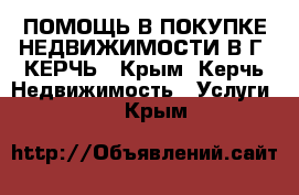 ПОМОЩЬ В ПОКУПКЕ НЕДВИЖИМОСТИ В Г. КЕРЧЬ - Крым, Керчь Недвижимость » Услуги   . Крым